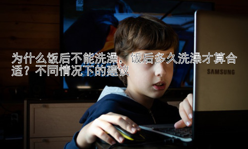 为什么饭后不能洗澡，饭后多久洗澡才算合适？不同情况下的建议插图