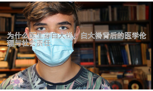 为什么医生穿白大褂，白大褂背后的医学伦理与社会责任插图
