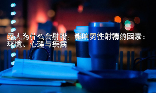 男人为什么会射精，影响男性射精的因素：环境、心理与疾病插图