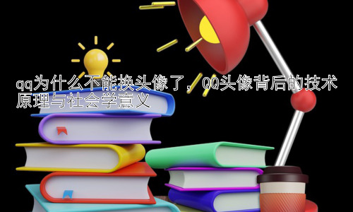 qq为什么不能换头像了，QQ头像背后的技术原理与社会学意义插图