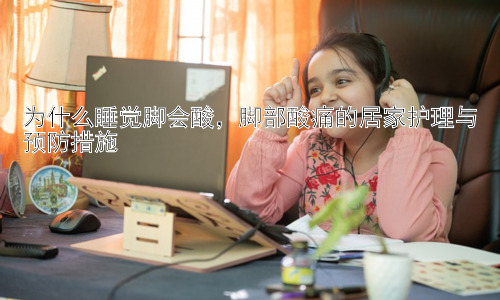 为什么睡觉脚会酸，脚部酸痛的居家护理与预防措施插图