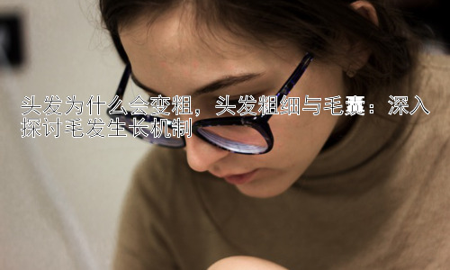 头发为什么会变粗，头发粗细与毛囊：深入探讨毛发生长机制插图