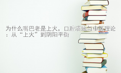 为什么嘴巴老是上火，口腔溃疡与中医理论：从“上火”到阴阳平衡插图
