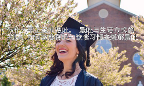 为什么早上起来想吐， 晨吐与生活方式的关联：如何改善睡眠和饮食习惯来缓解晨吐？插图