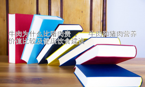 牛肉为什么比猪肉贵 ，  牛肉和猪肉营养价值比较及健康饮食建议插图