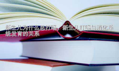 新生儿为什么总打嗝，新生儿打嗝与消化系统发育的关系插图