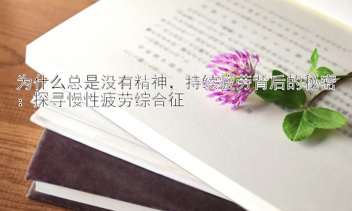 为什么总是没有精神，持续疲劳背后的秘密：探寻慢性疲劳综合征插图