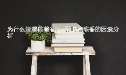 为什么酒越陈越香， 影响酒陈香的因素分析插图