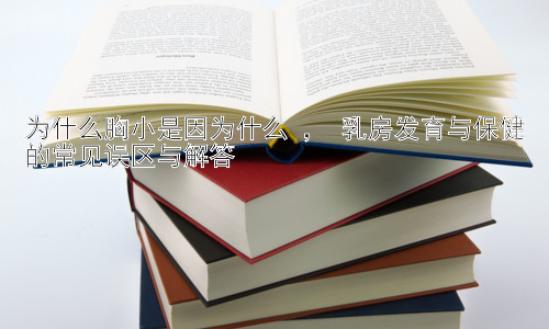 为什么胸小是因为什么 ， 乳房发育与保健的常见误区与解答插图