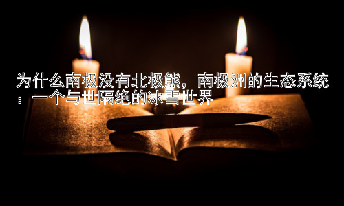为什么南极没有北极熊，南极洲的生态系统：一个与世隔绝的冰雪世界插图
