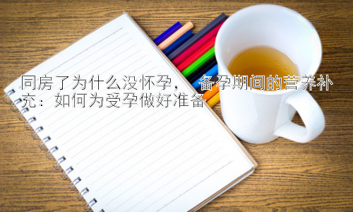 同房了为什么没怀孕， 备孕期间的营养补充：如何为受孕做好准备插图