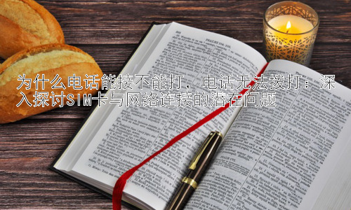 为什么电话能接不能打，电话无法拨打：深入探讨SIM卡与网络连接的潜在问题插图