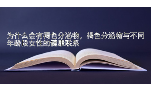 为什么会有褐色分泌物，褐色分泌物与不同年龄段女性的健康联系插图