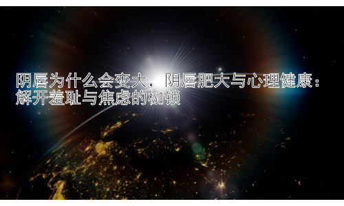 阴唇为什么会变大，阴唇肥大与心理健康：解开羞耻与焦虑的枷锁插图