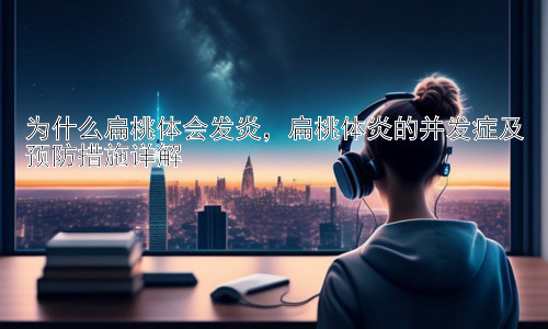 为什么扁桃体会发炎，扁桃体炎的并发症及预防措施详解插图