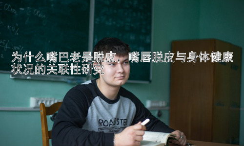 为什么嘴巴老是脱皮，嘴唇脱皮与身体健康状况的关联性研究插图