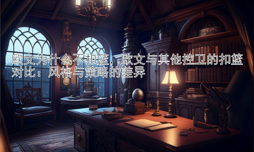 欧文为什么不扣篮，欧文与其他控卫的扣篮对比：风格与策略的差异插图