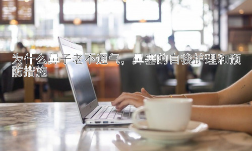 为什么鼻子老不通气，鼻塞的自我护理和预防措施插图