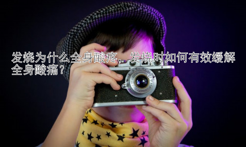 发烧为什么全身酸疼，发烧时如何有效缓解全身酸痛？插图