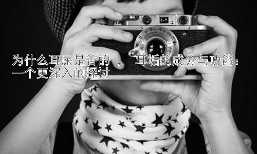 为什么耳屎是香的 ， 耳垢的成分与功能：一个更深入的探讨插图