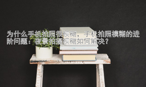 为什么手机拍照很模糊，手机拍照模糊的进阶问题：夜景拍摄模糊如何解决？插图