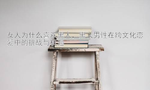 女人为什么喜欢黑人，黑人男性在跨文化恋爱中的挑战与机遇插图