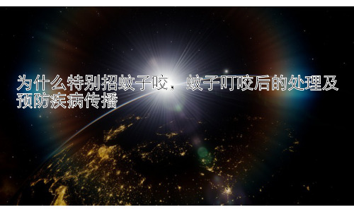 为什么特别招蚊子咬，蚊子叮咬后的处理及预防疾病传播插图