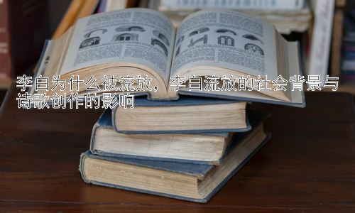 李白为什么被流放，李白流放的社会背景与诗歌创作的影响插图