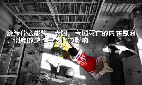 秦为什么能统一六国，六国灭亡的内在原因：制度的缺陷与文化的影响插图