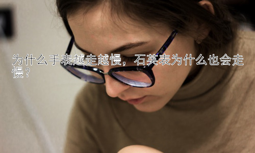 为什么手表越走越慢，石英表为什么也会走慢？插图