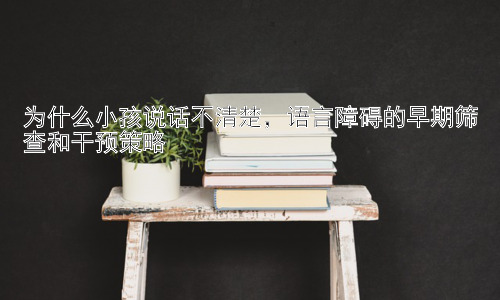 为什么小孩说话不清楚，语言障碍的早期筛查和干预策略插图