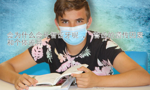 会为什么会长智齿牙呢 ， 智齿的遗传因素和个体差异插图