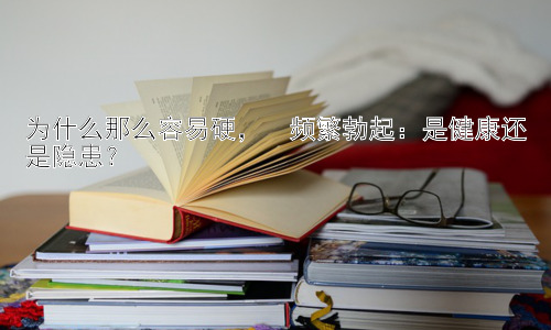 为什么那么容易硬，  频繁勃起：是健康还是隐患？插图