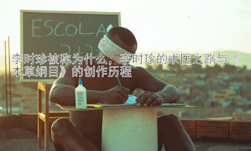 李时珍被称为什么，李时珍的求医之路与《本草纲目》的创作历程插图