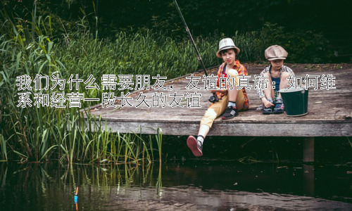 我们为什么需要朋友，友谊的真谛：如何维系和经营一段长久的友谊插图