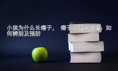 小孩为什么长痦子， 痦子与黑色素瘤：如何辨别及预防插图