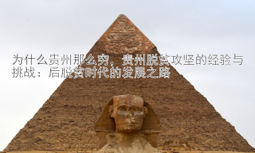 为什么贵州那么穷，贵州脱贫攻坚的经验与挑战：后脱贫时代的发展之路插图