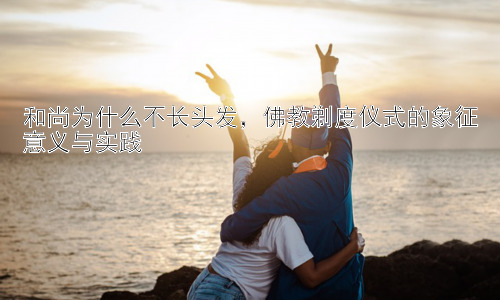 和尚为什么不长头发，佛教剃度仪式的象征意义与实践插图