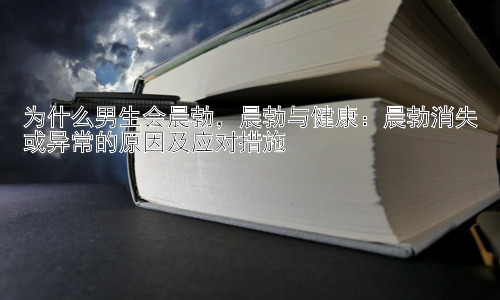 为什么男生会晨勃，晨勃与健康：晨勃消失或异常的原因及应对措施插图