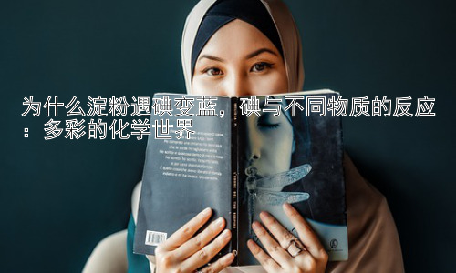 为什么淀粉遇碘变蓝，碘与不同物质的反应：多彩的化学世界插图