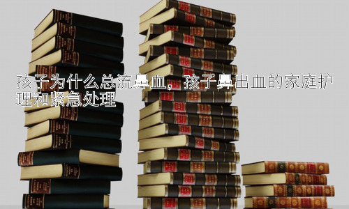 孩子为什么总流鼻血，孩子鼻出血的家庭护理和紧急处理插图