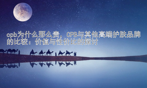 cpb为什么那么贵，CPB与其他高端护肤品牌的比较：价值与性价比的探讨插图