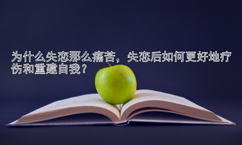为什么失恋那么痛苦，失恋后如何更好地疗伤和重建自我？插图