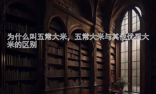 为什么叫五常大米，五常大米与其他优质大米的区别插图