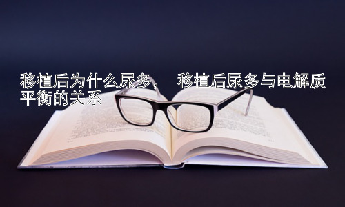 移植后为什么尿多， 移植后尿多与电解质平衡的关系插图