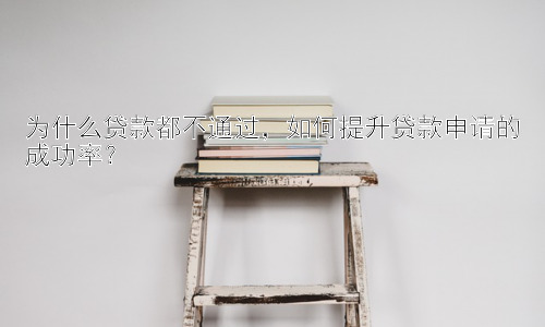 为什么贷款都不通过，如何提升贷款申请的成功率？插图