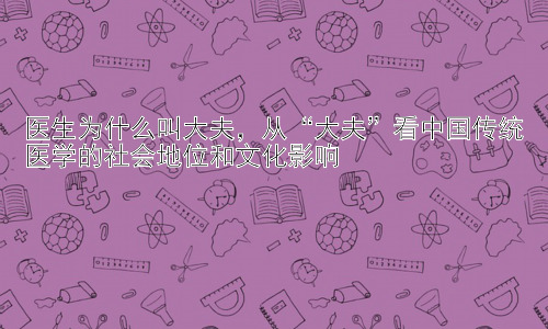 医生为什么叫大夫，从“大夫”看中国传统医学的社会地位和文化影响插图