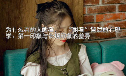 为什么有的人耐看，  “耐看”背后的心理学：第一印象与长期印象的差异插图