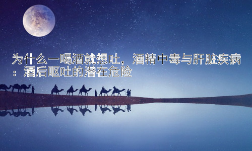 为什么一喝酒就想吐，酒精中毒与肝脏疾病：酒后呕吐的潜在危险插图