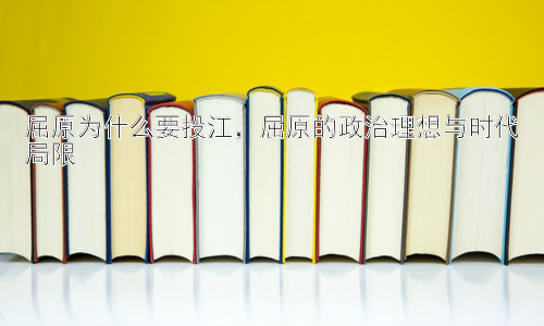 屈原为什么要投江，屈原的政治理想与时代局限插图